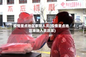 疫情重点地区来陕人员(疫情重点地区来陕人员政策)