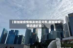 【新加坡疫情爆发地区分布,新加坡疫情迅速扩散】