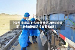 【公司抽调员工去疫情地区,单位抽调职工参加疫情防控有补助吗】