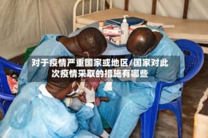 对于疫情严重国家或地区/国家对此次疫情采取的措施有哪些