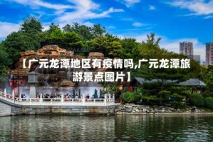 【广元龙潭地区有疫情吗,广元龙潭旅游景点图片】