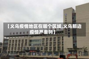 【义乌疫情地区在哪个区域,义乌那边疫情严重吗】