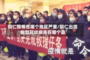 铜仁疫情在哪个地区严重/铜仁出现新型冠状病毒在哪个县