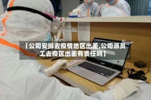 【公司安排去疫情地区出差,公司派员工去疫区出差有责任吗】