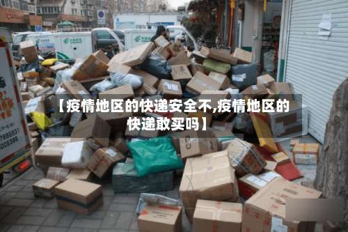 【疫情地区的快递安全不,疫情地区的快递敢买吗】-第2张图片