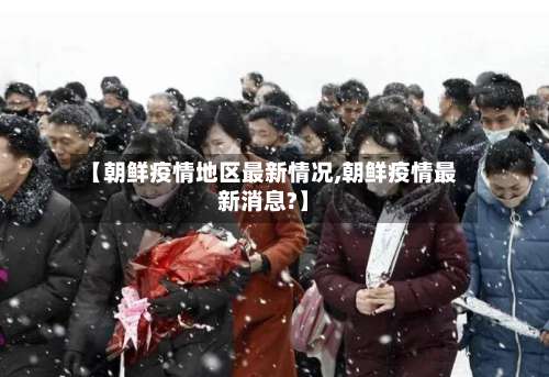 【朝鲜疫情地区最新情况,朝鲜疫情最新消息?】-第2张图片