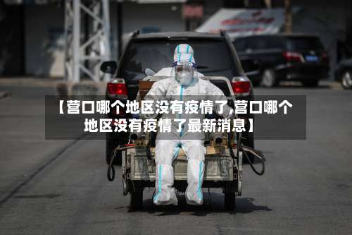 【营口哪个地区没有疫情了,营口哪个地区没有疫情了最新消息】-第2张图片