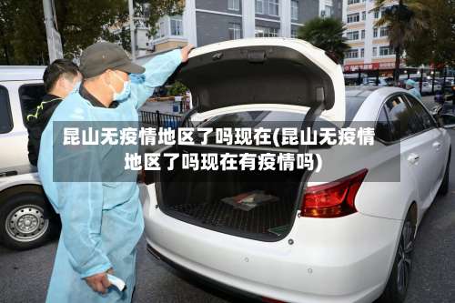 昆山无疫情地区了吗现在(昆山无疫情地区了吗现在有疫情吗)-第3张图片