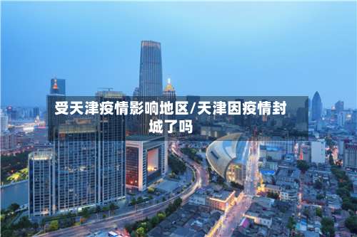 受天津疫情影响地区/天津因疫情封城了吗-第2张图片