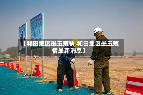 【和田地区墨玉疫情,和田地区墨玉疫情最新消息】-第1张图片