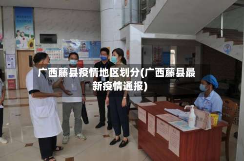 广西藤县疫情地区划分(广西藤县最新疫情通报)-第2张图片