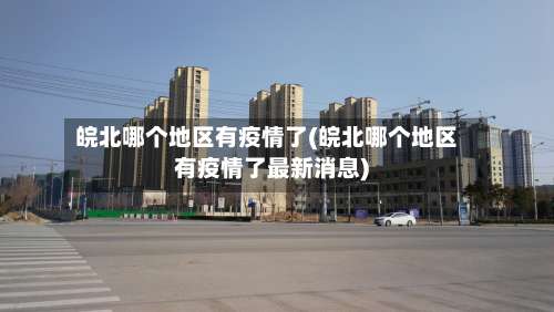 皖北哪个地区有疫情了(皖北哪个地区有疫情了最新消息)-第2张图片