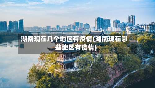 湖南现在几个地区有疫情(湖南现在哪些地区有疫情)-第2张图片