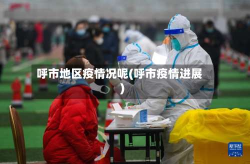 呼市地区疫情况呢(呼市疫情进展)-第2张图片