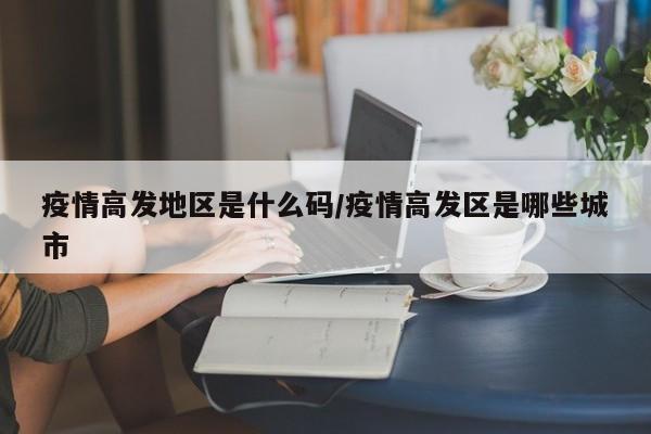 疫情高发地区是什么码/疫情高发区是哪些城市